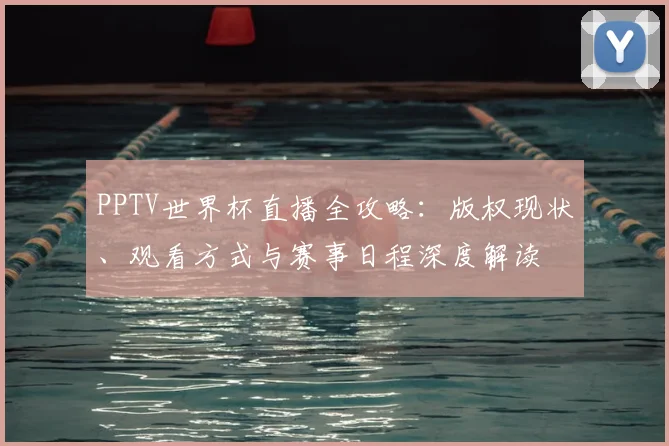 PPTV世界杯直播全攻略：版权现状、观看方式与赛事日程深度解读
