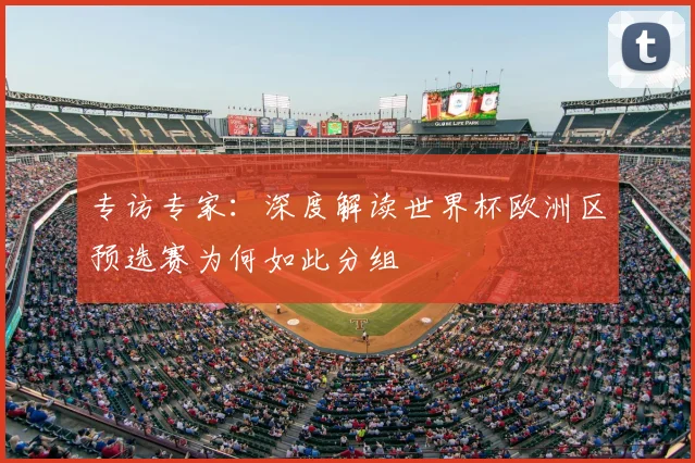 专访专家:深度解读世界杯欧洲区预选赛为何如此分组