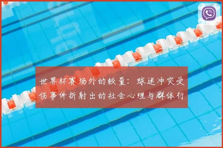 世界杯赛场外的较量:球迷冲突受伤事件折射出的社会心理与群体行为