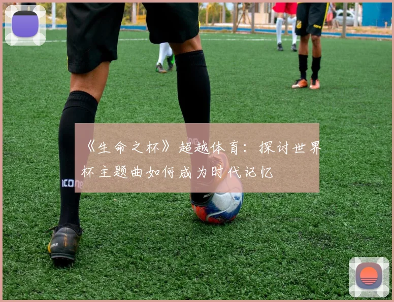 《生命之杯》超越体育：探讨世界杯主题曲如何成为时代记忆