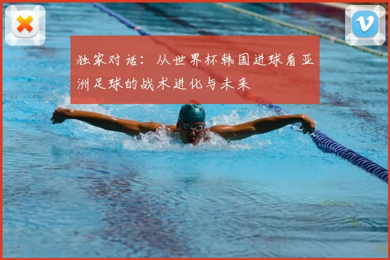 独家对话：从世界杯韩国进球看亚洲足球的战术进化与未来