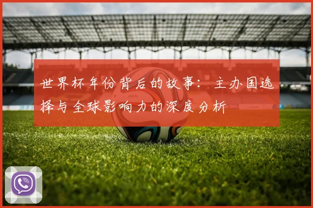 世界杯年份背后的故事：主办国选择与全球影响力的深度分析