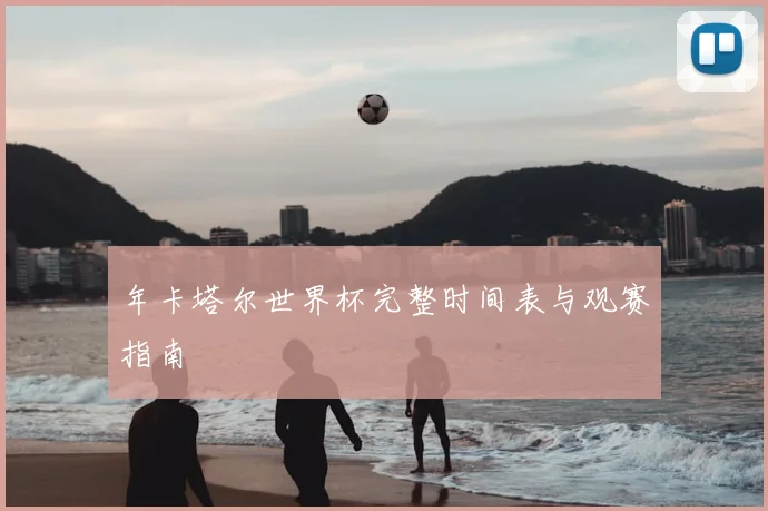年卡塔尔世界杯完整时间表与观赛指南