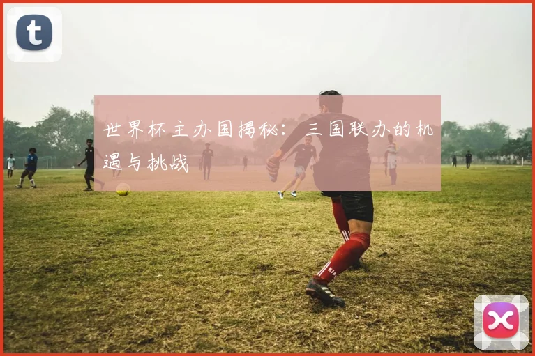 世界杯主办国揭秘：三国联办的机遇与挑战