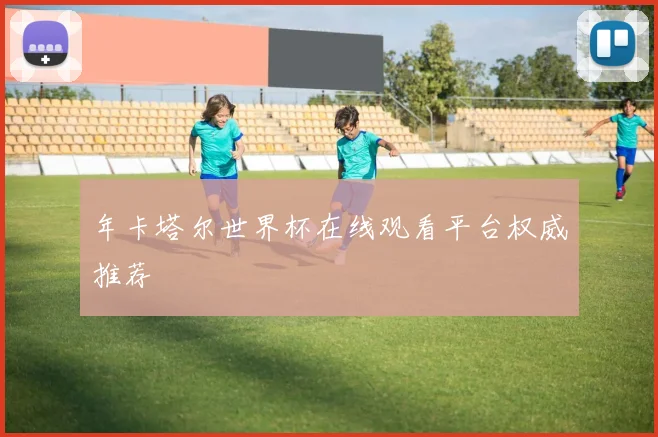 年卡塔尔世界杯在线观看平台权威推荐
