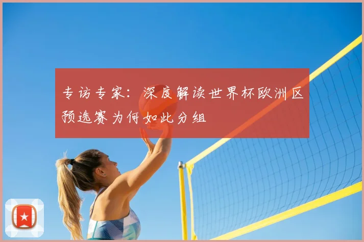 专访专家:深度解读世界杯欧洲区预选赛为何如此分组