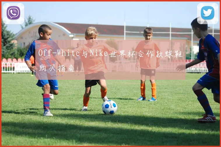Off-White与Nike世界杯合作款球鞋购买指南