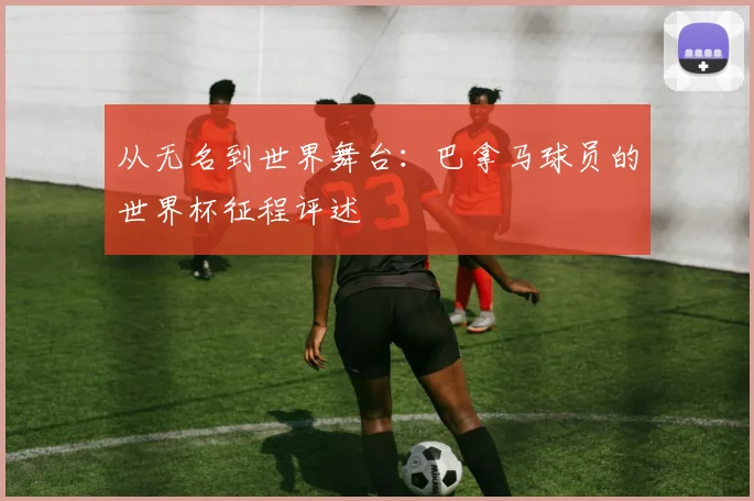 从无名到世界舞台：巴拿马球员的世界杯征程评述