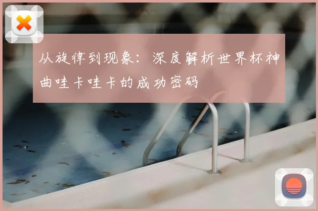 从旋律到现象：深度解析世界杯神曲哇卡哇卡的成功密码