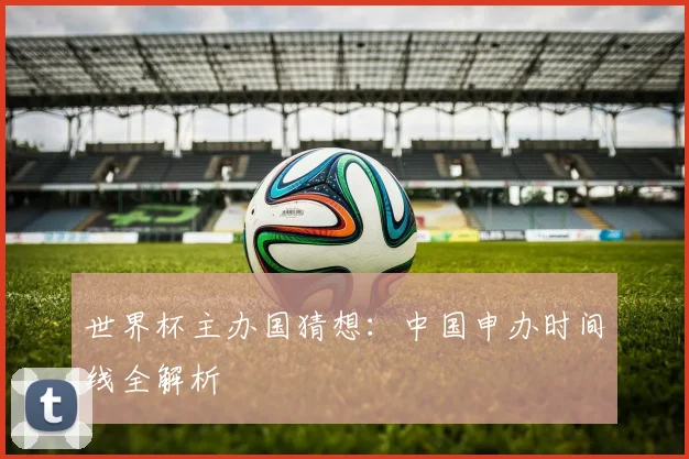 世界杯主办国猜想：中国申办时间线全解析