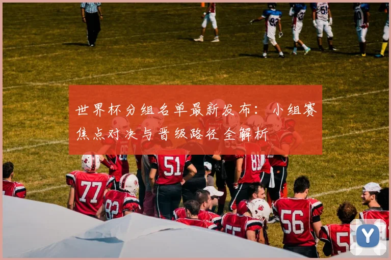 世界杯分组名单最新发布:小组赛焦点对决与晋级路径全解析