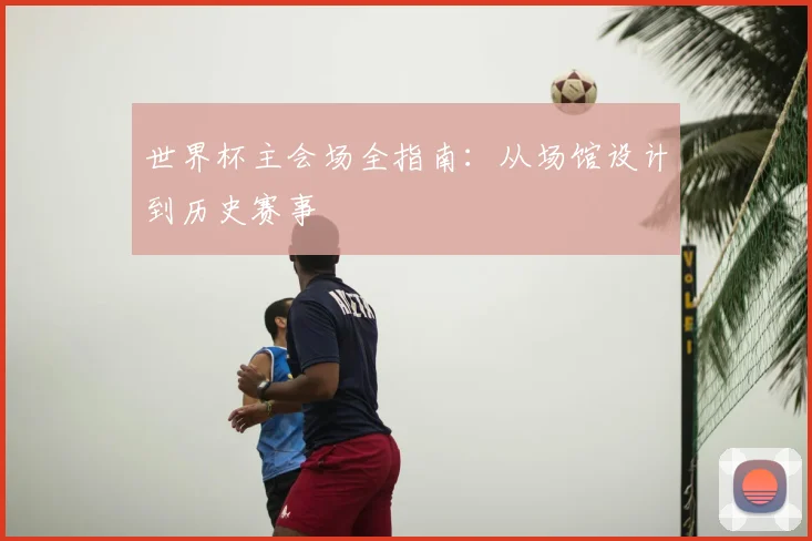 世界杯主会场全指南：从场馆设计到历史赛事