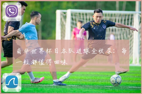 南非世界杯日本队进球全收录:每一粒都值得回味