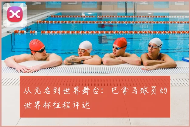 从无名到世界舞台：巴拿马球员的世界杯征程评述