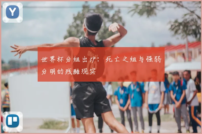 世界杯分组出炉：死亡之组与强弱分明的残酷现实