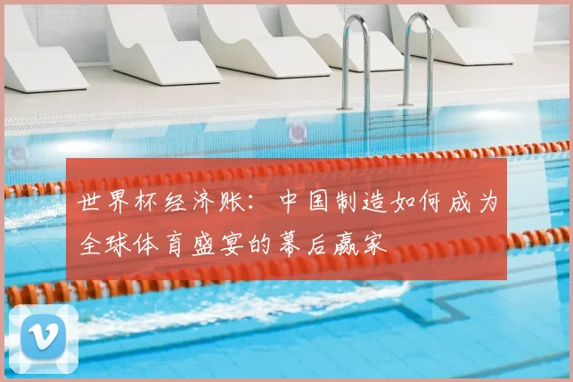 世界杯经济账:中国制造如何成为全球体育盛宴的幕后赢家