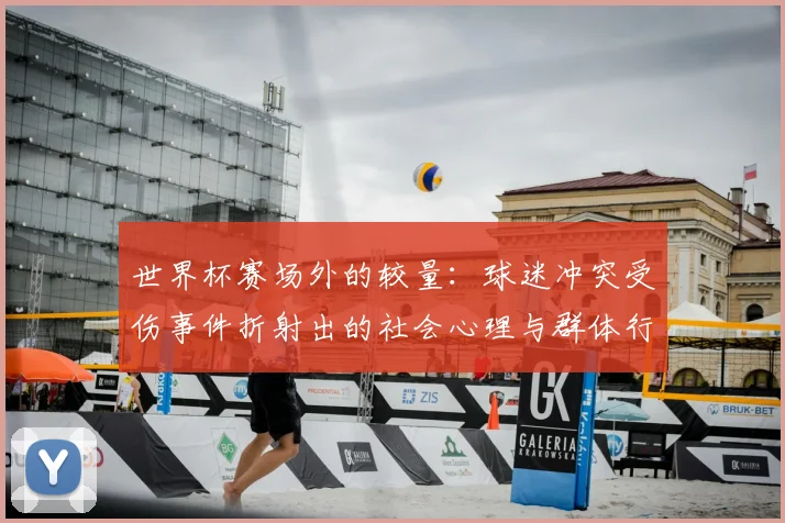 世界杯赛场外的较量:球迷冲突受伤事件折射出的社会心理与群体行为