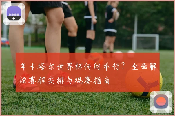 年卡塔尔世界杯何时举行？全面解读赛程安排与观赛指南