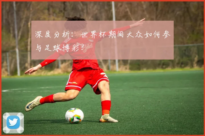 深度分析:世界杯期间大众如何参与足球博彩?