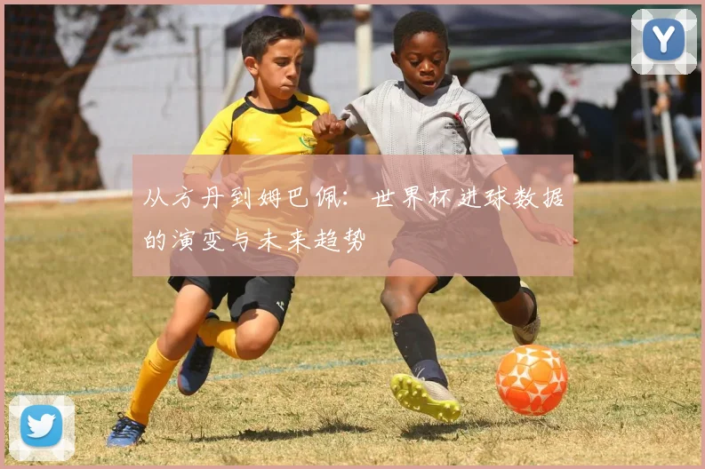 从方丹到姆巴佩：世界杯进球数据的演变与未来趋势