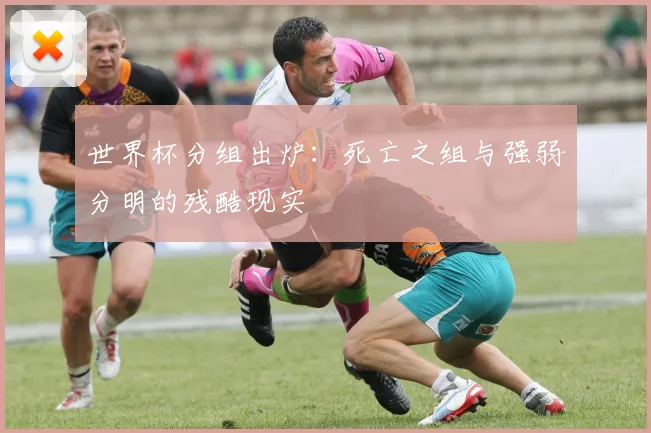世界杯分组出炉:死亡之组与强弱分明的残酷现实