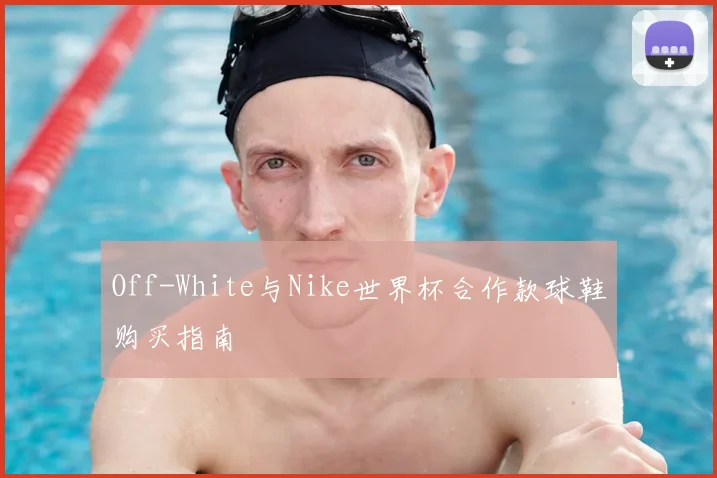 Off-White与Nike世界杯合作款球鞋购买指南