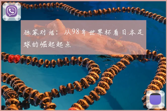 独家对话:从98年世界杯看日本足球的崛起起点