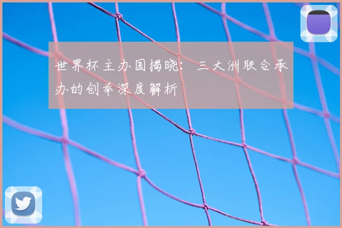 世界杯主办国揭晓：三大洲联合承办的创举深度解析