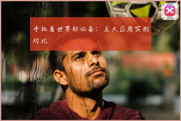 手机看世界杯必备:五大应用实测对比
