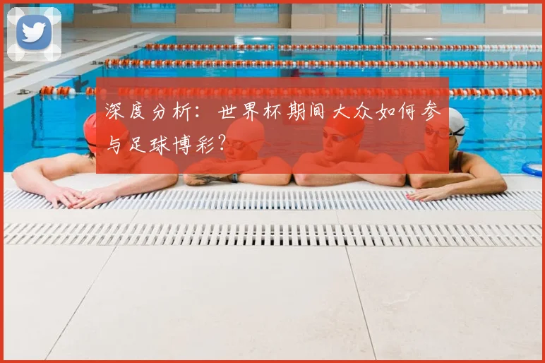 深度分析:世界杯期间大众如何参与足球博彩?