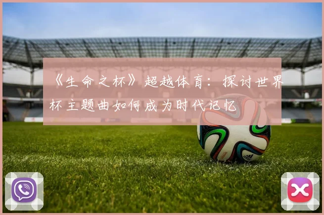《生命之杯》超越体育：探讨世界杯主题曲如何成为时代记忆